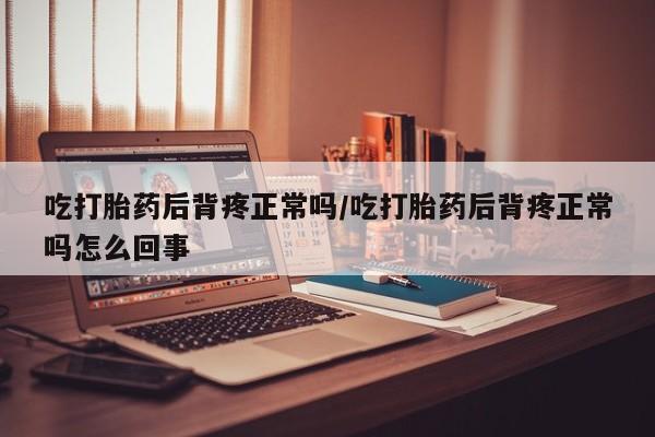 怀孕个月能不能用打胎药吃打胎药后背疼正常吗/吃打胎药后背疼正常吗怎么回事