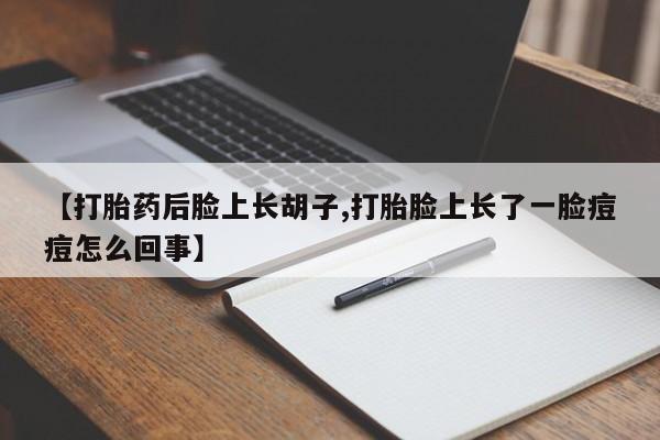 怀孕个月能不能用打胎药【打胎药后脸上长胡子,打胎脸上长了一脸痘痘怎么回事】