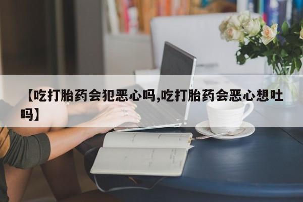 怀孕个月能不能用打胎药【吃打胎药会犯恶心吗,吃打胎药会恶心想吐吗】