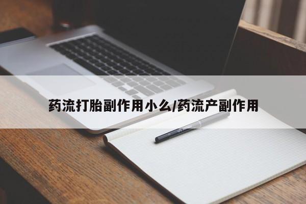 怀孕个月能不能用打胎药药流打胎副作用小么/药流产副作用