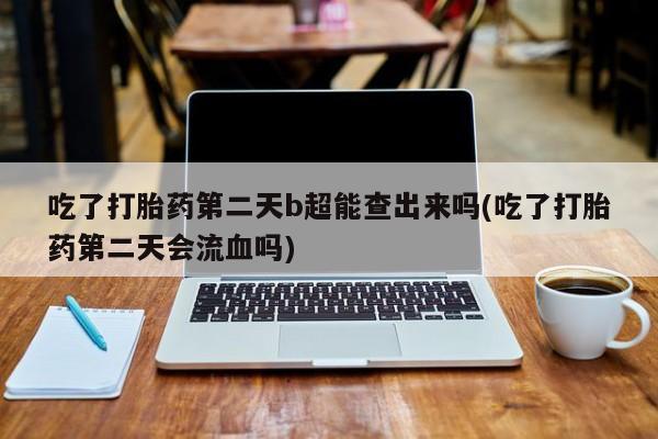 怀孕个月能不能用打胎药吃了打胎药第二天b超能查出来吗(吃了打胎药第二天会流血吗)