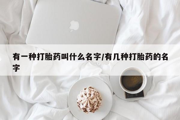 怀孕个月能不能用打胎药有一种打胎药叫什么名字/有几种打胎药的名字