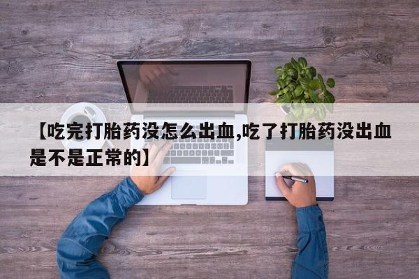 怀孕个月能不能用打胎药【吃完打胎药没怎么出血,吃了打胎药没出血是不是正常的】