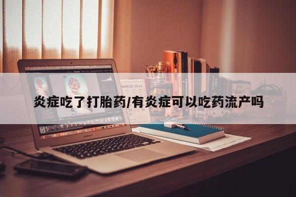 怀孕个月能不能用打胎药炎症吃了打胎药/有炎症可以吃药流产吗