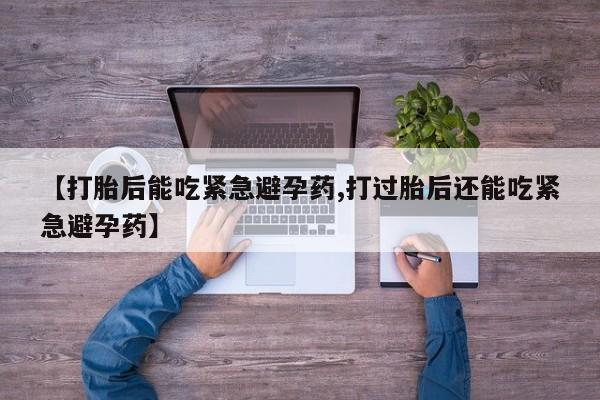 怀孕个月能不能用打胎药【打胎后能吃紧急避孕药,打过胎后还能吃紧急避孕药】