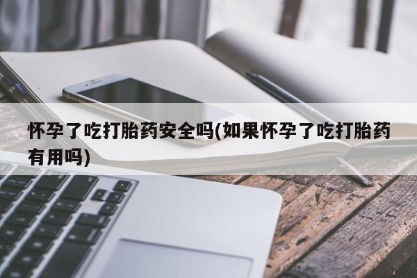 怀孕个月能不能用打胎药怀孕了吃打胎药安全吗(如果怀孕了吃打胎药有用吗)