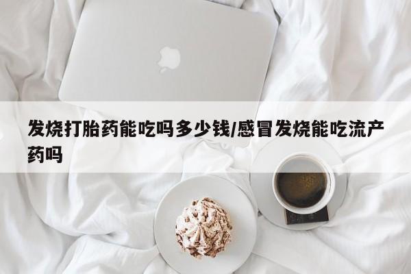 怀孕个月能不能用打胎药发烧打胎药能吃吗多少钱/感冒发烧能吃流产药吗