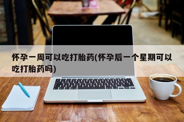 怀孕个月能不能用打胎药怀孕一周可以吃打胎药(怀孕后一个星期可以吃打胎药吗)
