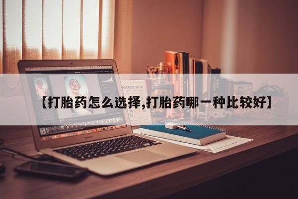怀孕个月能不能用打胎药【打胎药怎么选择,打胎药哪一种比较好】