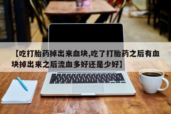 怀孕个月能不能用打胎药【吃打胎药掉出来血块,吃了打胎药之后有血块掉出来之后流血多好还是少好】