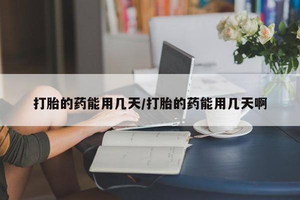 怀孕个月能不能用打胎药打胎的药能用几天/打胎的药能用几天啊