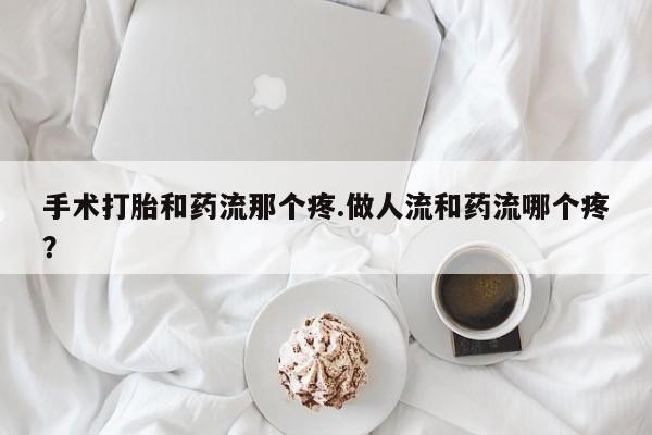 怀孕个月能不能用打胎药手术打胎和药流那个疼.做人流和药流哪个疼？