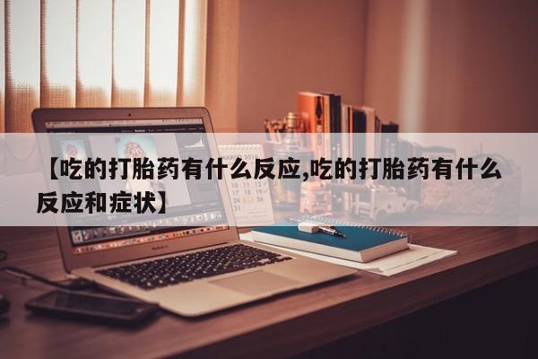 怀孕个月能不能用打胎药【吃的打胎药有什么反应,吃的打胎药有什么反应和症状】