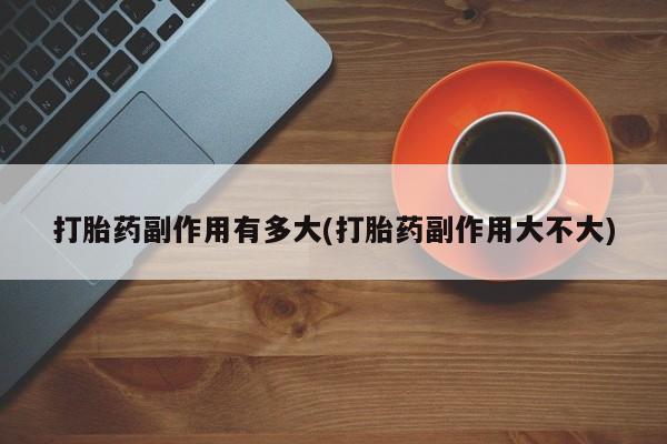 怀孕个月能不能用打胎药打胎药副作用有多大(打胎药副作用大不大)