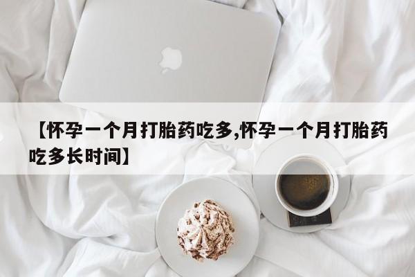 怀孕个月能不能用打胎药【怀孕一个月打胎药吃多,怀孕一个月打胎药吃多长时间】
