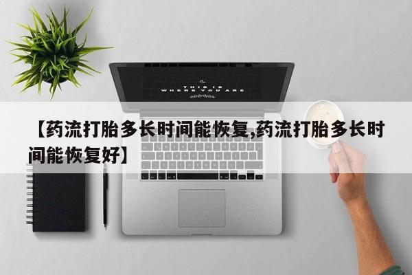 怀孕个月能不能用打胎药【药流打胎多长时间能恢复,药流打胎多长时间能恢复好】