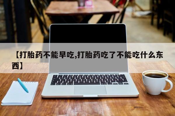 怀孕个月能不能用打胎药【打胎药不能早吃,打胎药吃了不能吃什么东西】