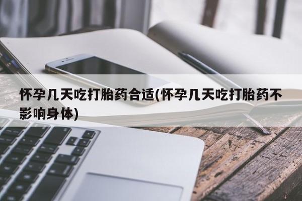 怀孕个月能不能用打胎药怀孕几天吃打胎药合适(怀孕几天吃打胎药不影响身体)