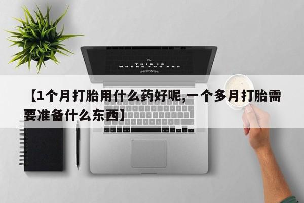怀孕个月能不能用打胎药【1个月打胎用什么药好呢,一个多月打胎需要准备什么东西】