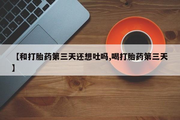 怀孕个月能不能用打胎药【和打胎药第三天还想吐吗,喝打胎药第三天】