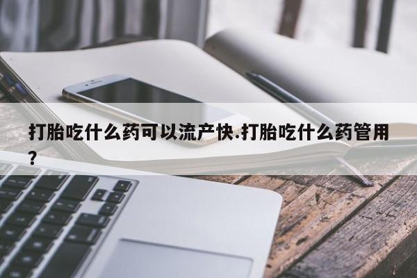 怀孕个月能不能用打胎药打胎吃什么药可以流产快.打胎吃什么药管用？