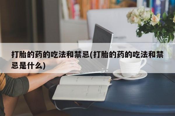 怀孕个月能不能用打胎药打胎的药的吃法和禁忌(打胎的药的吃法和禁忌是什么)