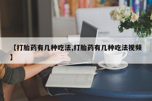 怀孕个月能不能用打胎药【打胎药有几种吃法,打胎药有几种吃法视频】