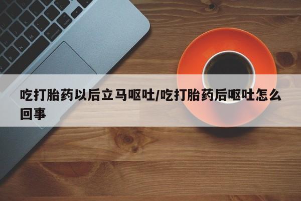 怀孕个月能不能用打胎药吃打胎药以后立马呕吐/吃打胎药后呕吐怎么回事