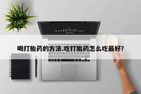 怀孕个月能不能用打胎药喝打胎药的方法.吃打胎药怎么吃最好？