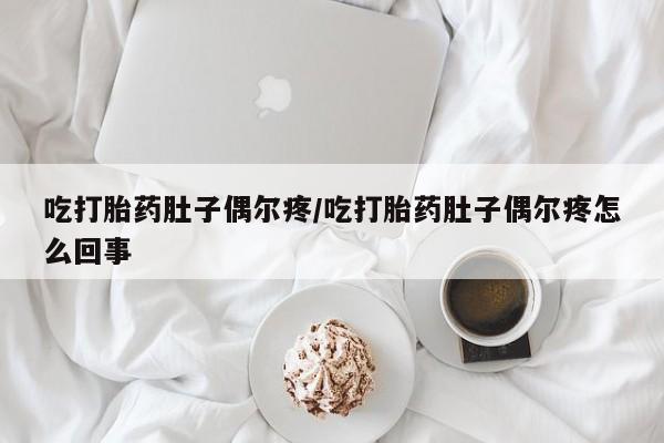 怀孕个月能不能用打胎药吃打胎药肚子偶尔疼/吃打胎药肚子偶尔疼怎么回事