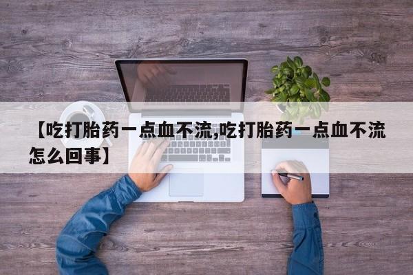 怀孕个月能不能用打胎药【吃打胎药一点血不流,吃打胎药一点血不流怎么回事】