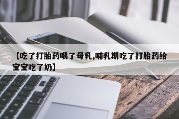 怀孕个月能不能用打胎药【吃了打胎药喂了母乳,哺乳期吃了打胎药给宝宝吃了奶】