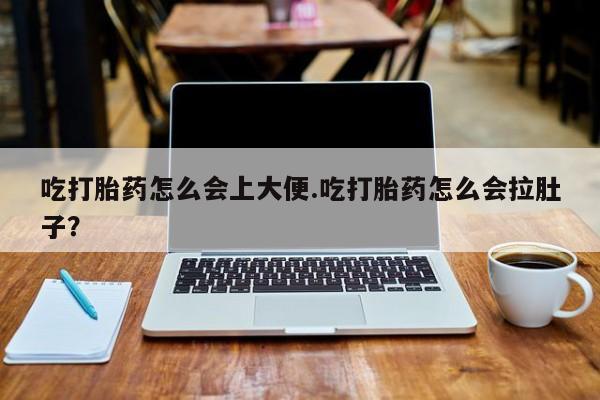 怀孕个月能不能用打胎药吃打胎药怎么会上大便.吃打胎药怎么会拉肚子？