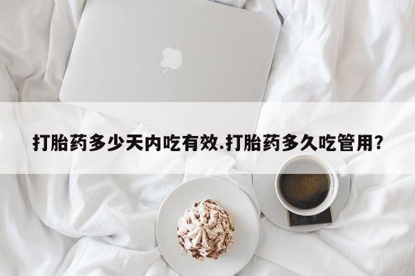 怀孕个月能不能用打胎药打胎药多少天内吃有效.打胎药多久吃管用？