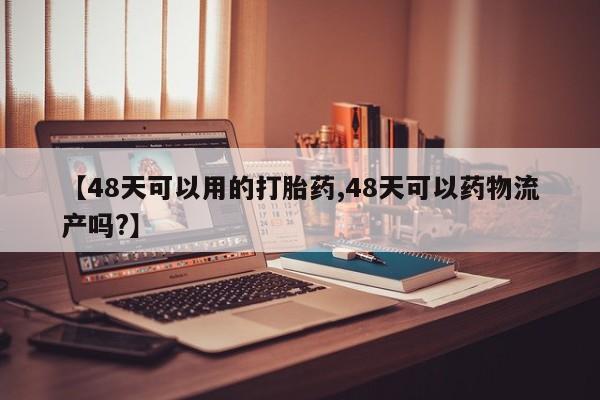 怀孕个月能不能用打胎药【48天可以用的打胎药,48天可以药物流产吗?】