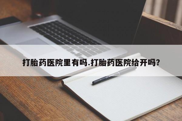 怀孕个月能不能用打胎药打胎药医院里有吗.打胎药医院给开吗？
