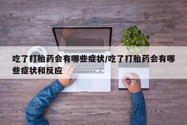 怀孕个月能不能用打胎药吃了打胎药会有哪些症状/吃了打胎药会有哪些症状和反应