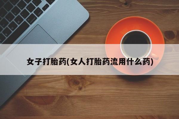 怀孕个月能不能用打胎药女子打胎药(女人打胎药流用什么药)