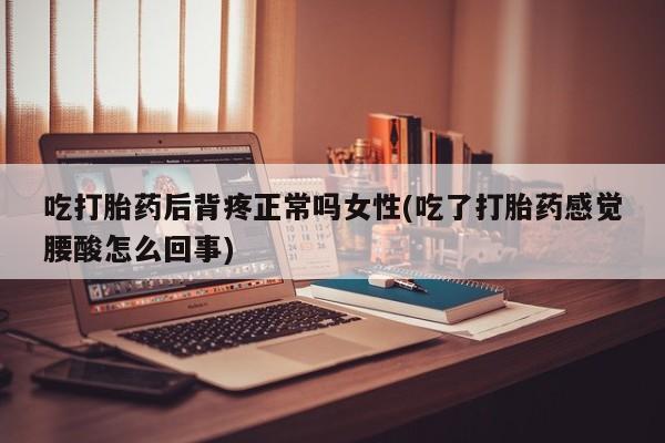 怀孕个月能不能用打胎药吃打胎药后背疼正常吗女性(吃了打胎药感觉腰酸怎么回事)