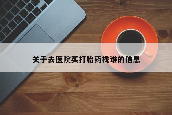 怀孕个月能不能用打胎药关于去医院买打胎药找谁的信息
