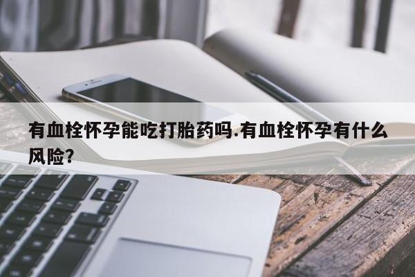 怀孕个月能不能用打胎药有血栓怀孕能吃打胎药吗.有血栓怀孕有什么风险？