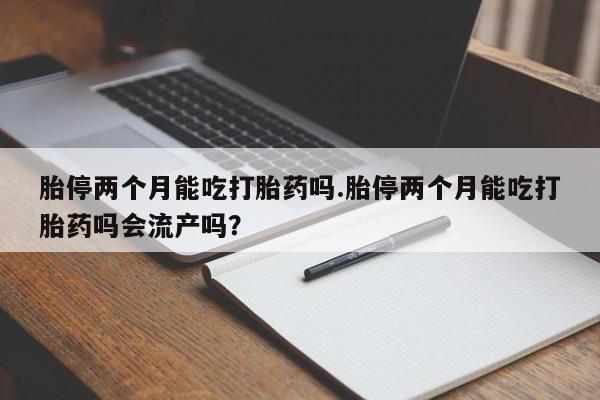 怀孕个月能不能用打胎药胎停两个月能吃打胎药吗.胎停两个月能吃打胎药吗会流产吗？