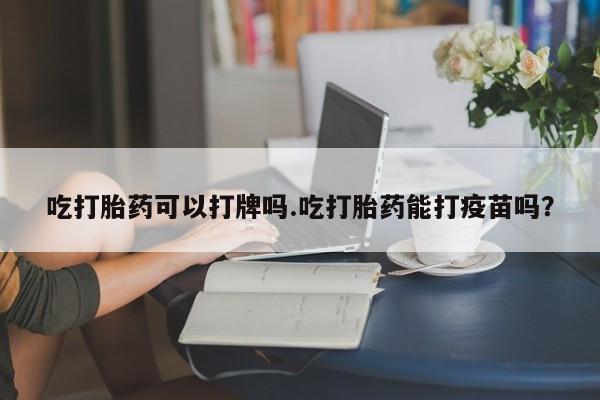 怀孕个月能不能用打胎药吃打胎药可以打牌吗.吃打胎药能打疫苗吗？