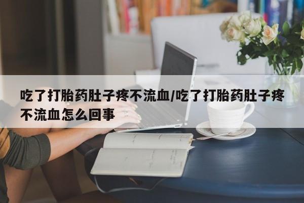 怀孕个月能不能用打胎药吃了打胎药肚子疼不流血/吃了打胎药肚子疼不流血怎么回事
