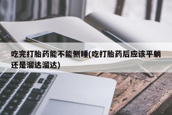 怀孕个月能不能用打胎药吃完打胎药能不能侧睡(吃打胎药后应该平躺还是溜达溜达)