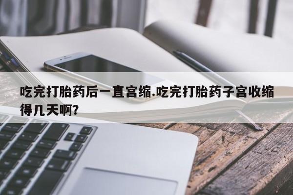 怀孕个月能不能用打胎药吃完打胎药后一直宫缩.吃完打胎药子宫收缩得几天啊？