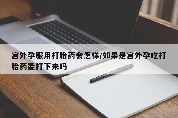 怀孕个月能不能用打胎药宫外孕服用打胎药会怎样/如果是宫外孕吃打胎药能打下来吗