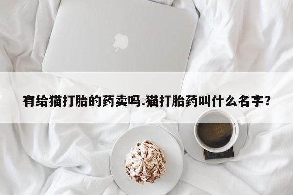 怀孕个月能不能用打胎药有给猫打胎的药卖吗.猫打胎药叫什么名字？