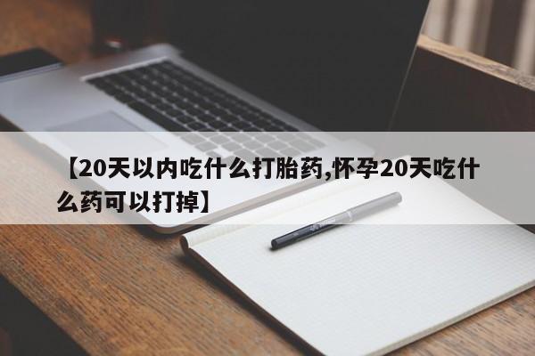 怀孕个月能不能用打胎药【20天以内吃什么打胎药,怀孕20天吃什么药可以打掉】